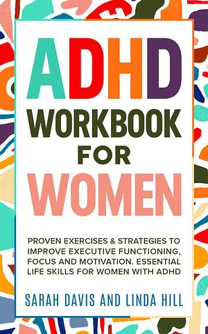 ADHD Workbook for Women: Proven Exercises & Strategies to Improve Executive Functioning, Focus and Motivation. Essential Life Skills for Women with ADHD by Sarah Davis, Linda Hill