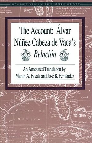 The Account: Álvar Núñez Cabeza de Vaca's Relación: An Annotated Translation by Martin A. Favata and José B. Fernández by Martin A. Favata, José B. Fernández