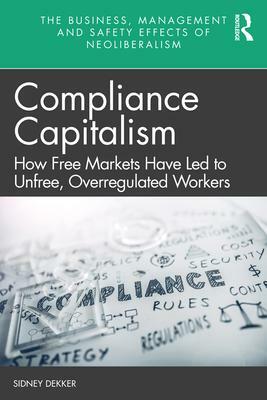 Compliance Capitalism: How Free Markets Have Led to Unfree, Overregulated Workers by Sidney Dekker