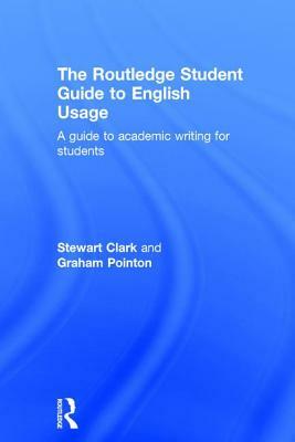 The Routledge Student Guide to English Usage: A Guide to Academic Writing for Students by Graham Pointon, Stewart Clark