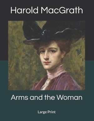 Arms and the Woman: Large Print by Harold Macgrath