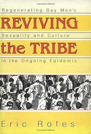 Reviving the Tribe: Regenerating Gay Men's Sexuality and Culture in the Ongoing Epidemic by Eric Rofes