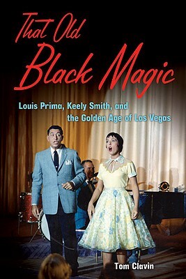 That Old Black Magic: Louis Prima, Keely Smith, and the Golden Age of Las Vegas by Tom Clavin