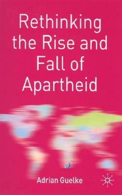 Rethinking the Rise and Fall of Apartheid: South Africa and World Politics by Adrian Guelke