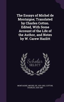 The Essays of Michel de Montaigne; Translated by Charles Cotton. Edited, with Some Account of the Life of the Author, and Notes by W. Carew Hazlitt by Charles Cotton, Michel Montaigne