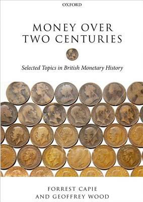 Money Over Two Centuries: Selected Topics in British Monetary History by Forrest Capie, Geoffrey Wood