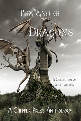 The End of Dragons: A Collection of Short Stories by Chipper Press Anthology