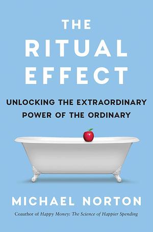 The Ritual Effect: Unlocking the Extraordinary Power of the Ordinary by Michael Norton, Michael Norton