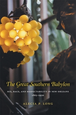 The Great Southern Babylon: Sex, Race, and Respectability in New Orleans, 1865--1920 by Alecia P. Long