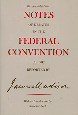 Notes of Debates in the Federal Convention of 1787 Reported by James Madison by James Madison, Adrienne Koch