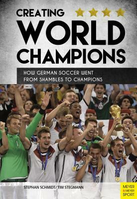 Creating World Champions: How German Soccer Went from Shambles to Chapions by Tim Stegmann, Stephan Schmidt