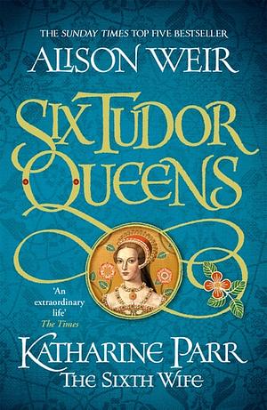 Six Tudor Queens: Katharine Parr, The Sixth Wife: Six Tudor Queens 6 by Alison Weir