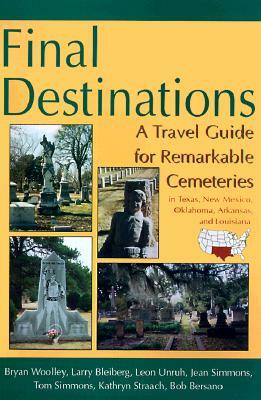 Final Destinations: A Travel Guide for Remarkable Cemeteries in Texas, Oklahome, New Mexico, Louisiana, and Arkansas by Leon Unruh, Bryan Woolley, Larry Bleiberg