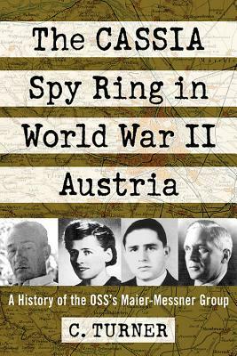 The Cassia Spy Ring in World War II Austria: A History of the Oss's Maier-Messner Group by C. Turner