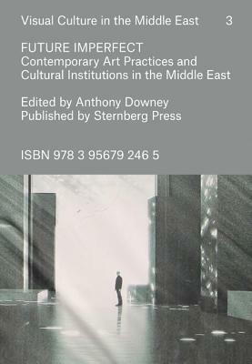 Future Imperfect Contemporary Art Practices and Cultural Institutions in the Middle East by Anthony Downey