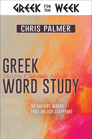 Greek Word Study: 90 Ancient Words That Unlock Scripture by Chris Palmer