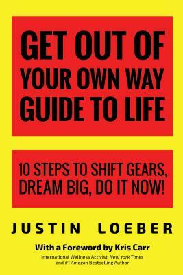 Get Out of Your Own Way Guide to Life: 10 Steps to Shift Gears, Dream Big, Do It Now! by Justin Loeber