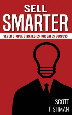 Sell Smarter: Seven Simple Strategies For Sales Success by Scott Fishman