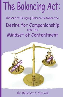 The Balancing Act: The Art of Bringing Balance between the Desire for Companionship and the Mindset of Contentment by Rebecca L. Brown