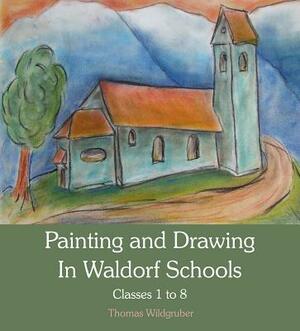 Painting and Drawing in Waldorf Schools: Classes 1-8 by Thomas Wildgruber