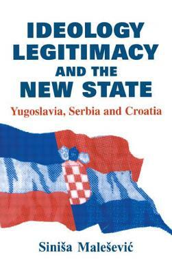 Ideology, Legitimacy and the New State: Yugoslavia, Serbia and Croatia by Sinisa Malesevic