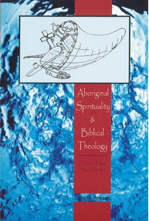 Aboriginal Spirituality and Biblical Theology: Closer Than You Think by John Friesen