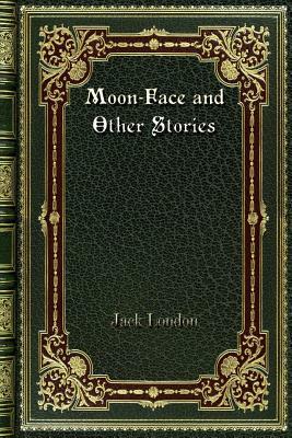 Moon-Face and Other Stories by Jack London