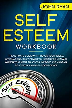 Self Esteem Workbook: The Ultimate Guide With Proven Techniques, Affirmations, Daily Powerful Habits For Men And Women Who Want To Assess, Improve and ... and Self Confidence (Self Help Book 1) by John Ryan