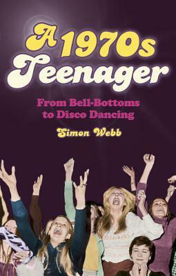 A 1970s Teenager: From Bell-Bottoms to Disco Dancing by Simon Webb