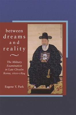 Between Dreams and Reality: The Military Examination in Late Chos&#335;n Korea, 1600-1894 by Eugene Y. Park