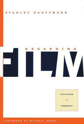 Regarding Film: Criticism and Comment by Stanley Kauffmann