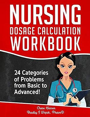 Nursing Dosage Calculation Workbook: 24 Categories of Problems from Basic to Advanced! by Bradley J. Wojcik, Chase Hassen