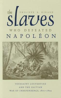 The Slaves Who Defeated Napoleon: Toussaint Louverture and the Haitian War of Independence, 1801–1804 by Philippe Girard