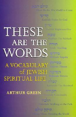 These Are the Words: A Vocabulary of Jewish Spiritual Life by Arthur Green
