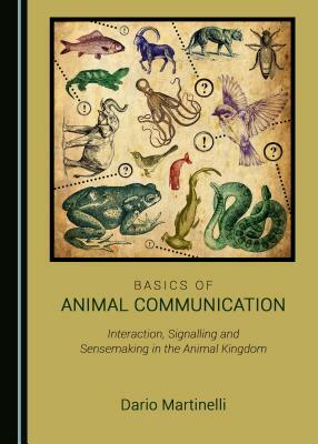 Basics of Animal Communication: Interaction, Signalling and Sensemaking in the Animal Kingdom by Dario Martinelli