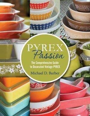 Pyrex Passion: The Comprehensive Guide to Decorated Vintage Pyrex by Michael D. Barber