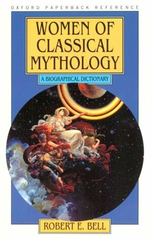 Women Of Classical Mythology: A Biographical Dictionary by Robert E. Bell