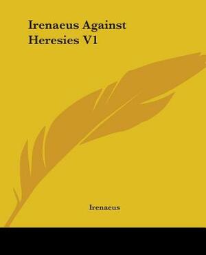 Irenaeus Against Heresies V1 by Irenaeus