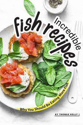 Incredible Fish Recipes: Why You Should Be Eating More Fish by Thomas Kelly