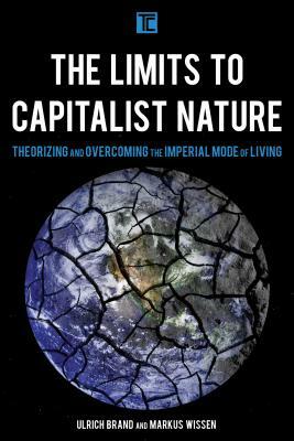 The Limits to Capitalist Nature: Theorizing and Overcoming the Imperial Mode of Living by Markus Wissen, Ulrich Brand