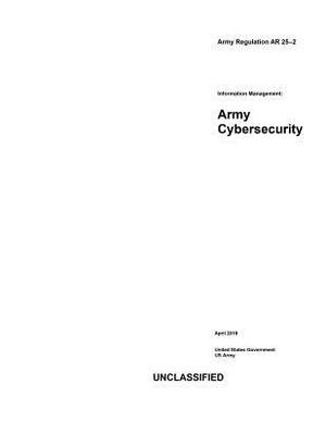 Army Regulation AR 25-2 Information Management: Army Cybersecurity April 2019 by United States Government Us Army