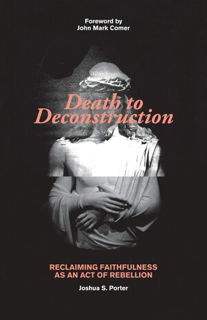 Death to Deconstruction: Reclaiming Faithfulness as an Act of Rebellion by Joshua S. Porter