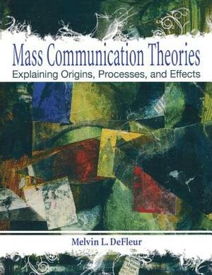 Mass Communication Theories: Explaining Origins, Processes, and Effects by Melvin L. DeFleur, Margaret H. DeFleur