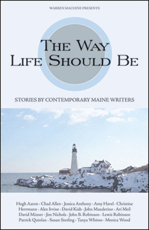 The Way Life Should Be: Stories by Contemporary Maine Writers by Monica Wood, Patrick Quinlan, Lewis Robinson, Ari Meil, Kathleen Meil