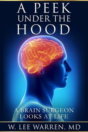 A Peek Under the Hood: A Brain Surgeon Looks at Life by W. Lee Warren