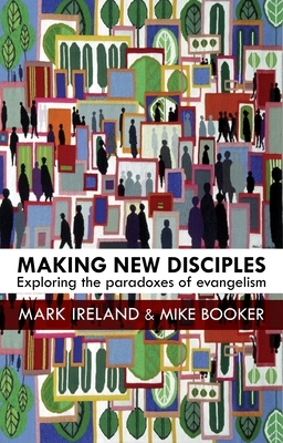 Making New Disciples: Exploring the Paradoxes of Evangelism by Mark Ireland, Mike Booker