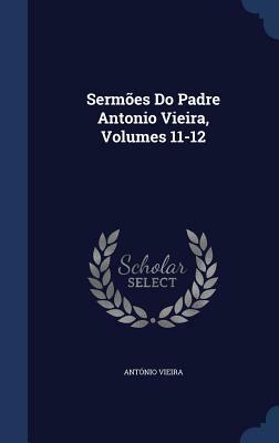 Sermoes Do Padre Antonio Vieira, Volumes 11-12 by Antonio Vieira