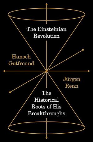 The Einsteinian Revolution: The Historical Roots of His Breakthroughs by Jürgen Renn, Hanoch Gutfreund