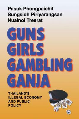 Guns, Girls, Gambling, Ganja: Thailand's Illegal Economy and Public Policy by Sungsidh Piriyarangsan, Nualnoi Treerat, Pasuk Phongpaichit