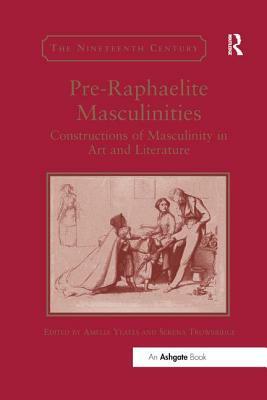 Pre-Raphaelite Masculinities: Constructions of Masculinity in Art and Literature by 